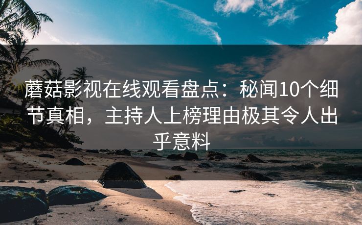 蘑菇影视在线观看盘点：秘闻10个细节真相，主持人上榜理由极其令人出乎意料