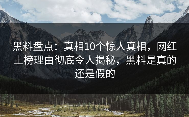黑料盘点:真相10个惊人真相,网红上榜理由彻底令人揭秘,黑料是真的还是假的 黑料盘点:真相10个惊人真相,网红上榜理由彻底令人揭秘,黑料是真的还是假的