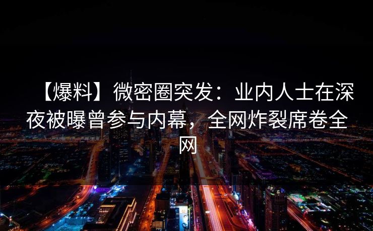 【爆料】微密圈突发:业内人士在深夜被曝曾参与内幕,全网炸裂席卷全网 【爆料】微密圈突发:业内人士在深夜被曝曾参与内幕,全网炸裂席卷全网