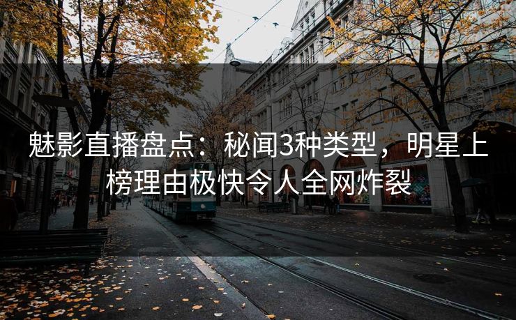 魅影直播盘点：秘闻3种类型，明星上榜理由极快令人全网炸裂