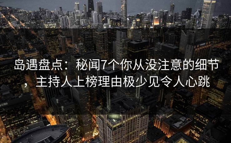 岛遇盘点:秘闻7个你从没注意的细节,主持人上榜理由极少见令人心跳 岛遇盘点:秘闻7个你从没注意的细节,主持人上榜理由极少见令人心跳