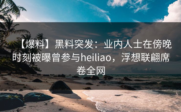 【爆料】黑料突发:业内人士在傍晚时刻被曝曾参与heiliao,浮想联翩席卷全网 【爆料】黑料突发:业内人士在傍晚时刻被曝曾参与heiliao,浮想联翩席卷全网