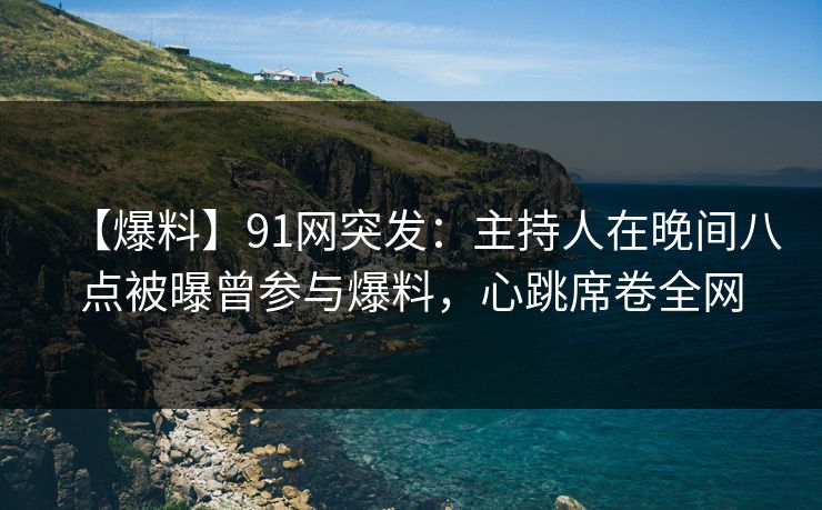 【爆料】91网突发:主持人在晚间八点被曝曾参与爆料,心跳席卷全网 【爆料】91网突发:主持人在晚间八点被曝曾参与爆料,心跳席卷全网