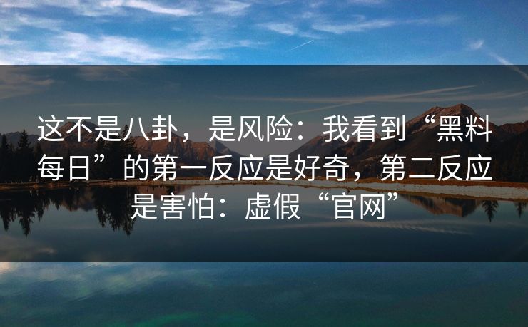 这不是八卦,是风险:我看到“黑料每日”的第一反应是好奇,第二反应是害怕:虚假“官网” 这不是八卦,是风险:我看到“黑料每日”的第一反应是好奇,第二反应是害怕:虚假“官网”