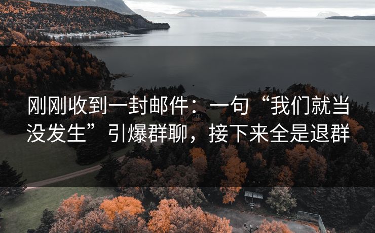 刚刚收到一封邮件:一句“我们就当没发生”引爆群聊,接下来全是退群 刚刚收到一封邮件:一句“我们就当没发生”引爆群聊,接下来全是退群