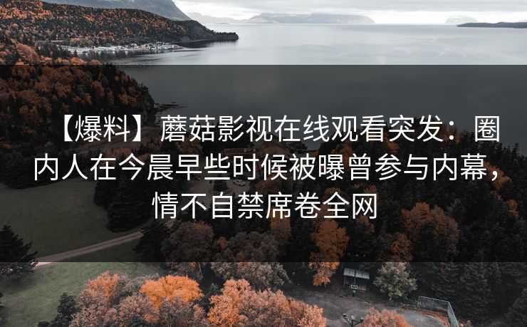 【爆料】蘑菇影视在线观看突发:圈内人在今晨早些时候被曝曾参与内幕,情不自禁席卷全网 【爆料】蘑菇影视在线观看突发:圈内人在今晨早些时候被曝曾参与内幕,情不自禁席卷全网