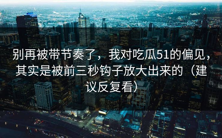 别再被带节奏了，我对吃瓜51的偏见，其实是被前三秒钩子放大出来的（建议反复看）