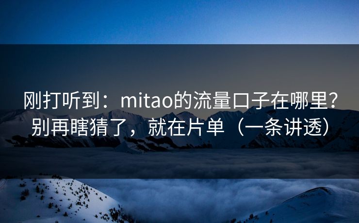 刚打听到:mitao的流量口子在哪里?别再瞎猜了,就在片单(一条讲透) 刚打听到:mitao的流量口子在哪里?别再瞎猜了,就在片单(一条讲透)