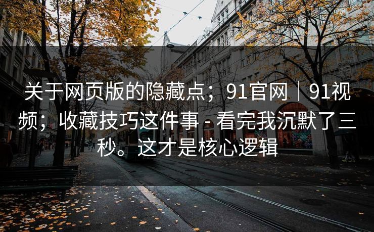 关于网页版的隐藏点;91官网|91视频;收藏技巧这件事 - 看完我沉默了三秒。这才是核心逻辑 关于网页版的隐藏点;91官网|91视频;收藏技巧这件事 - 看完我沉默了三秒。这才是核心逻辑