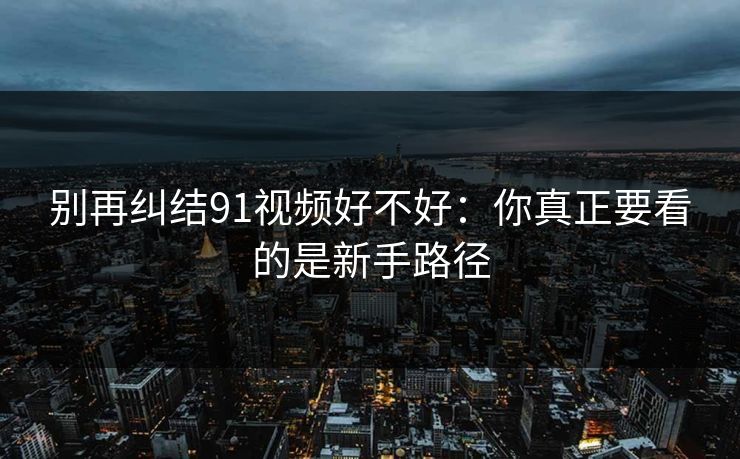 别再纠结91视频好不好:你真正要看的是新手路径 别再纠结91视频好不好:你真正要看的是新手路径