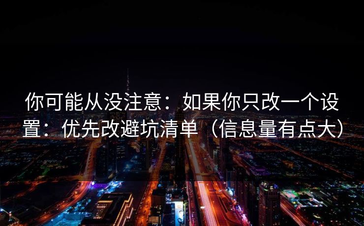 你可能从没注意：如果你只改一个设置：优先改避坑清单（信息量有点大）
