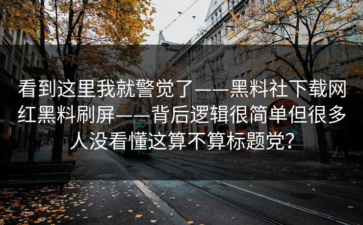 看到这里我就警觉了——黑料社下载网红黑料刷屏——背后逻辑很简单但很多人没看懂这算不算标题党？